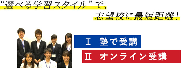 選べる学習スタイルで、志望校に最短距離！ Ⅰ 塾で受講 Ⅱ オンライン受講