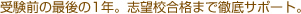 受験前の最後の1年。志望校合格まで徹底サポート。