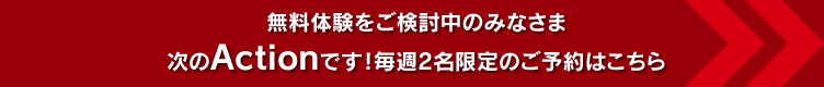 無料体験をご検討中のみなさま 次のActionです！毎週2名限定のご予約はこちら