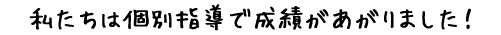 私たちは個別指導で成績があがりました！