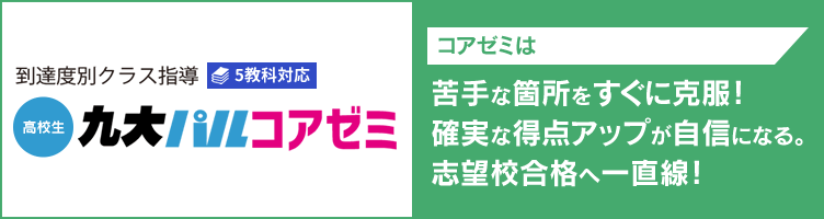 到達度別クラス指導 5教科対応【高校生】九大パルコアゼミ コアゼミは苦手な箇所をすぐに克服！確実な得点アップが自信になる。志望校合格へ一直線！