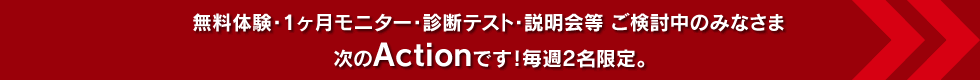 無料体験・1ヶ月モニター・診断テスト・説明会等 ご検討中のみなさま。次のActionです！毎週2名限定。
