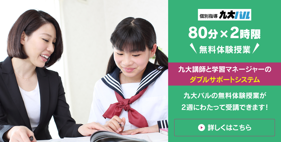 個別指導九大パル 80分×2時限 無料体験授業 九大講師と学習マネージャーのダブルサポートシステム 九大パルの無料体験授業が2週にわたって受講できます！