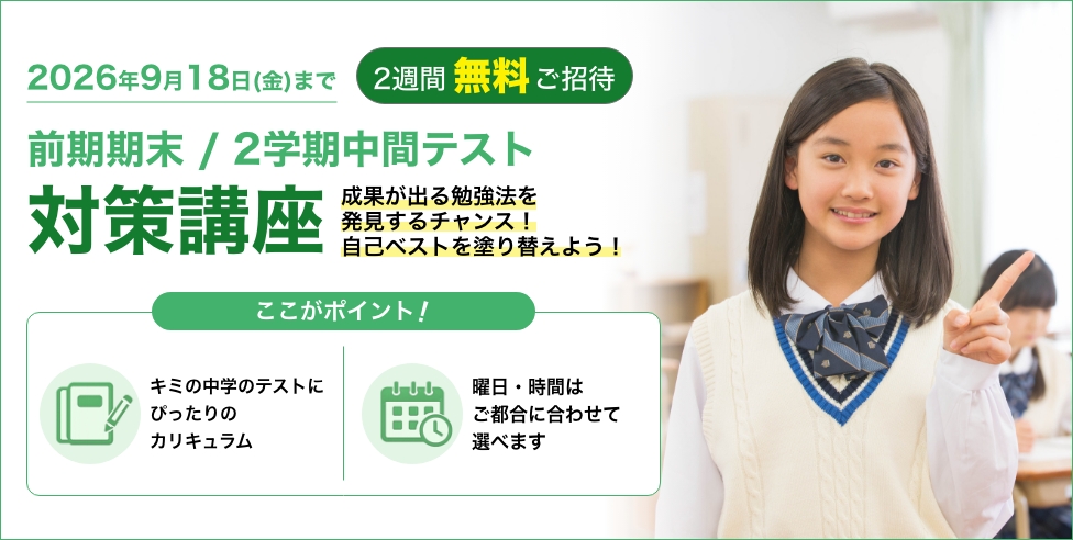前期期末/2学期中間テスト対策講座 2週間無料ご招待 成果が出る勉強法を発見するチャンス！自己ベストを塗り替えよう！キミの中学のテストにぴったりのカリキュラム／曜日・時間はご都合に合わせて選べます
