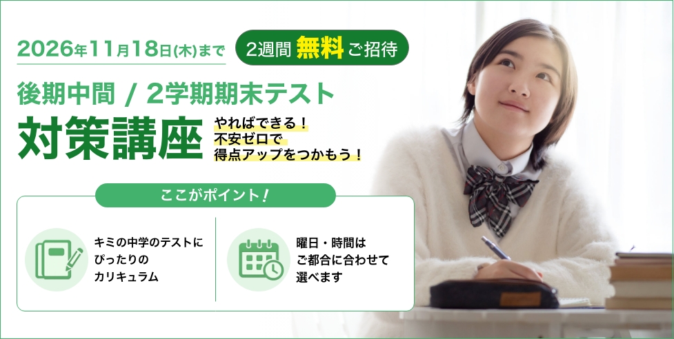 後期中間/2学期期末テスト対策講座 2週間無料ご招待 やればできる！不安ゼロで得点アップをつかもう！キミの中学のテストにぴったりのカリキュラム／曜日・時間はご都合に合わせて選べます