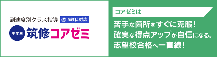 到達度別クラス指導 5教科対応【中学生】筑修コアゼミ コアゼミは苦手な箇所をすぐに克服！確実な得点アップが自信になる。志望校合格へ一直線！