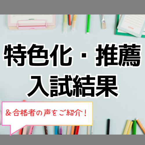 特色化・推薦結果発表＆合格者の声をご紹介！！