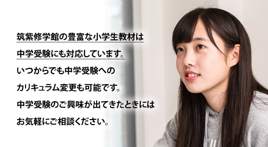 筑紫修学館の豊富な小学生教材は中学受験にも対応しています。いつからでも中学受験へのカリキュラム変更も可能です。中学受験のご興味が出てきたときにはお気軽にご相談ください。