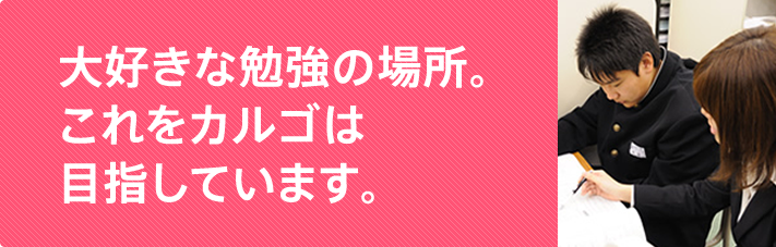 大好きな勉強の場所。これをカルゴは目指しています。