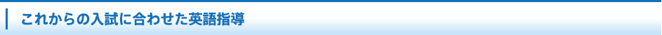 これからの入試に合わせた英語指導