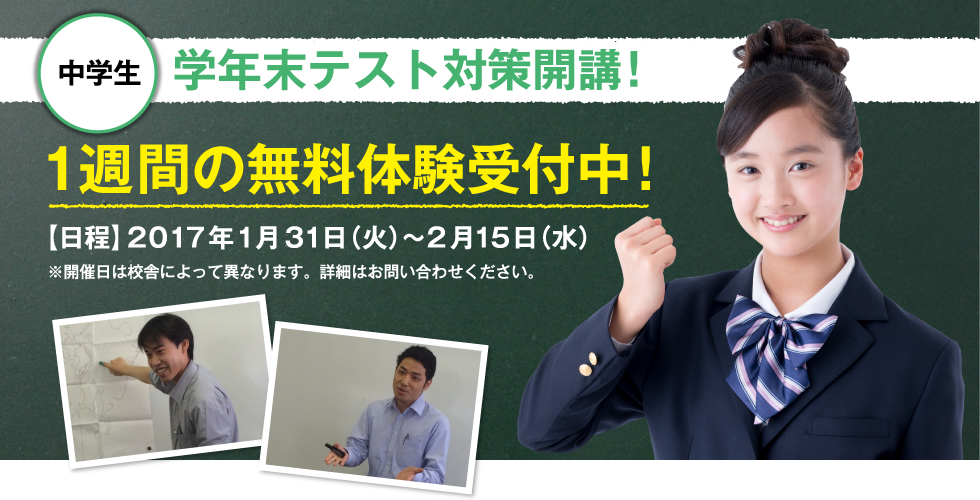 中学生 学年末テスト対策開講！ 週間の無料体験受付中！ 【日程】2017年1月31日（火）〜2月15日（水）※開催日は校舎によって異なります。詳細はお問い合わせください。