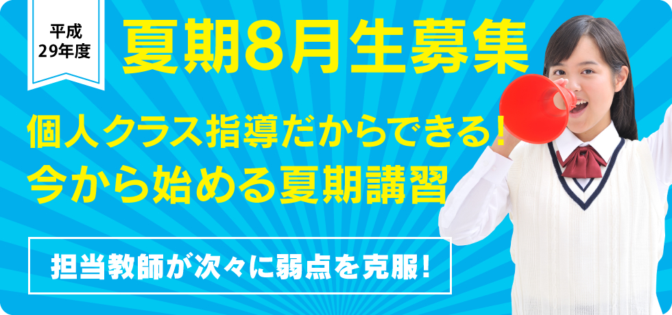 平成29年度 「夏期講習」受講申し込み受付中！ 【クラス授業日程】2017年7月25日（火）〜8月27日（日）前期・後期あり 【個別指導日程】2017年7月23日（日）〜8月28日（月）