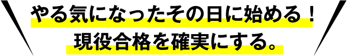 やる気になったその日に始める！現役合格を確実にする。