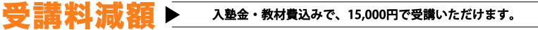 受講料減額 入塾金・教材費込みで、15,000円で受講いただけます。