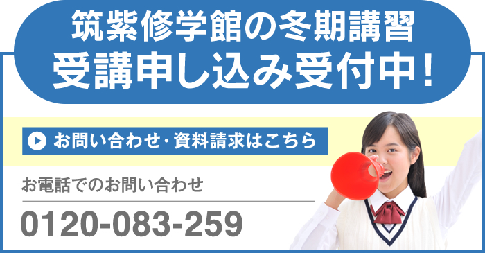 筑紫修学館の冬期講習 受講申し込み受付中！ お問い合わせ・資料請求はこちら お電話でのお問い合わせ 0120-083-259