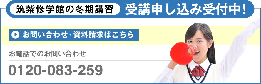 筑紫修学館の冬期講習 受講申し込み受付中！ お問い合わせ・資料請求はこちら お電話でのお問い合わせ 0120-083-259