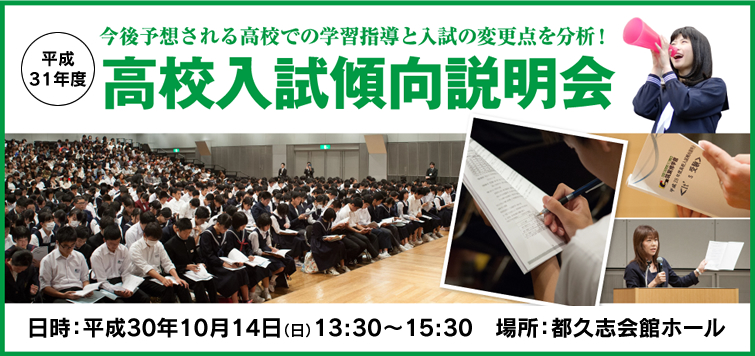 平成31年度 高校入試傾向説明会 日時：平成30年10月14日（日）13:30～15:30　場所：都久志会館ホール