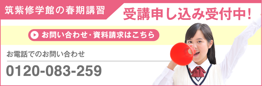 筑紫修学館の春期講習 受講申し込み受付中！ お問い合わせ・資料請求はこちら お電話でのお問い合わせ 0120-083-259