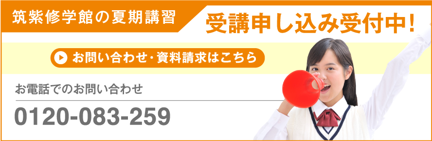 筑紫修学館の夏期講習 受講申し込み受付中！お問い合わせ・資料請求はこちら お電話でのお問い合わせ 0120-083-259