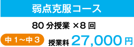 弱点克服コース 80分授業×8回 中1〜中3 授業料 27,000円