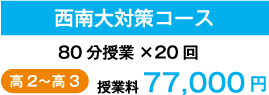 西南大対策コース 80分授業×20回 高2〜高3 授業料 77,000円