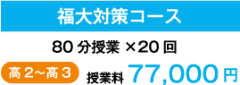 福大対策コース 80分授業×20回 高2〜高3 授業料 77,000円