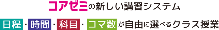 コアゼミの新しい講習システム 日程・時間・科目・コマ数が自由に選べるクラス授業