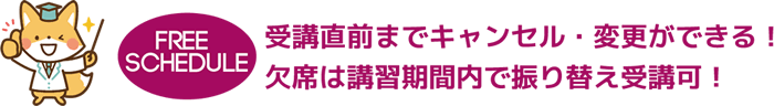 FREE SCHEDULE 受講直前までキャンセル・変更ができる！欠席は講習期間内で振り替え受講可！