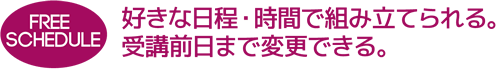 FREE SCHEDULE 好きな日程・時間で組み立てられる。受講前日まで変更できる。