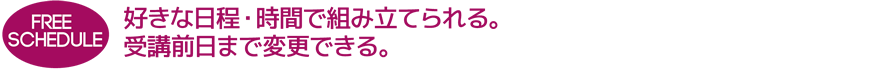 FREE SCHEDULE 好きな日程・時間で組み立てられる。受講前日まで変更できる。