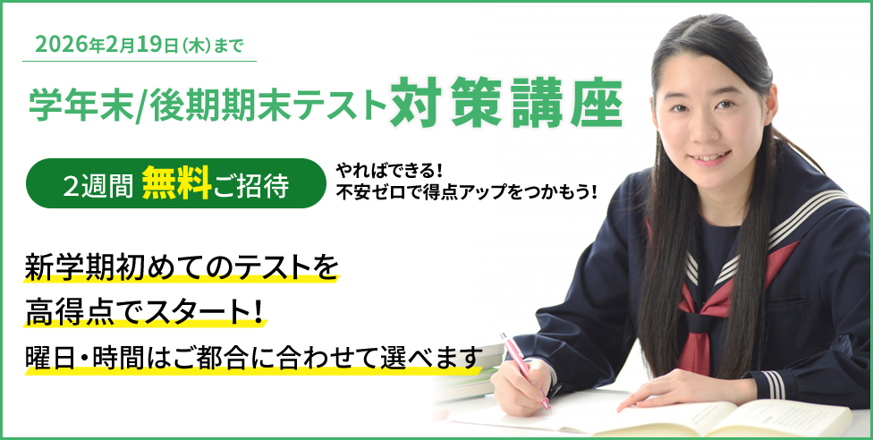学年末/後期期末テスト対策講座 2週間無料ご招待 やればできる！不安ゼロで得点アップをつかもう！新学期初めてのテストを高得点でスタート！ 曜日・時間はご都合に合わせて選べます