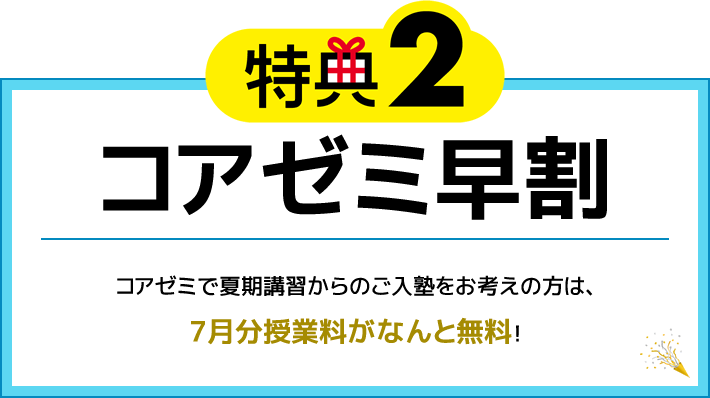 特典2 コアゼミ早割 コアゼミで夏期講習からのご入塾をお考えの方は、7月分授業料がなんと無料！