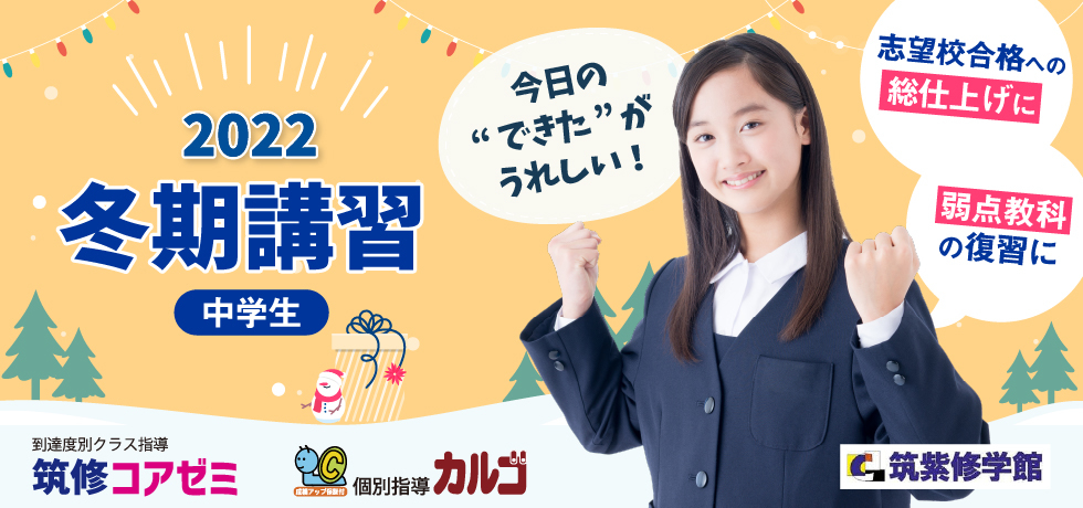 筑紫修学館2022冬期講習【中学生】 筑修でさらにワンランクアップへ！今日の“できた”がうれしい！志望校合格への総仕上げに 弱点教科の復習に