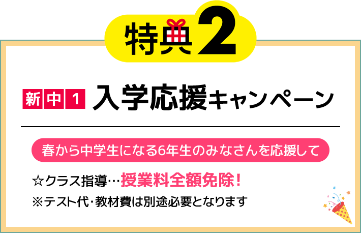 特典2 新中1入学応援キャンペーン 春から中学生になる6年生のみなさんを応援して☆クラス指導…授業料全額免除！※テスト代・教材費は別途必要となります