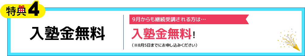 特典4 入塾金無料 9月からも継続受講される方は…入塾金無料！（※8月5日までにお申し込みください）