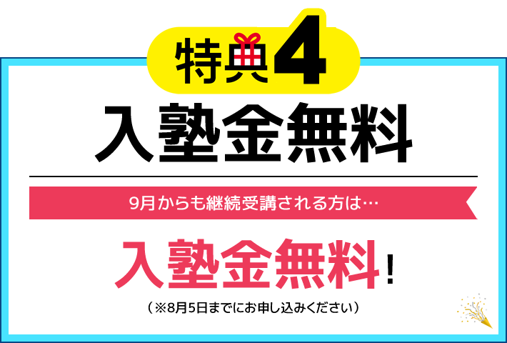 特典4 入塾金無料 9月からも継続受講される方は…入塾金無料！（※8月5日までにお申し込みください）