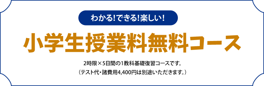 わかる！できる！楽しい！ 小学生授業料無料コース 2時限×5日間の1教科基礎復習コースです。（テスト代・諸費用4,400円は別途いただきます。）
