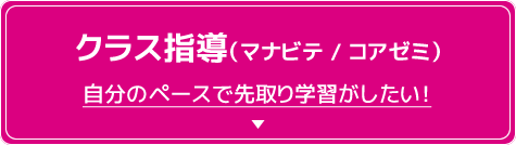 クラス指導（マナビテ / コアゼミ） 自分のペースで先取り学習がしたい！