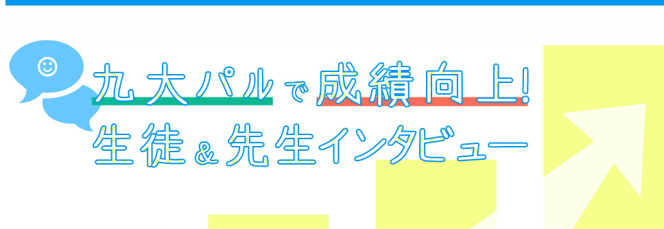九大パルで成績向上！生徒&先生インタビュー
