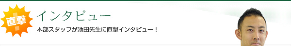 直撃インタビュー 本部スタッフが池田先生に直撃インタビュー！