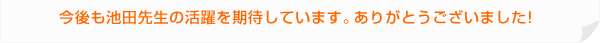 今後も池田先生の活躍を期待しています。ありがとうございました!