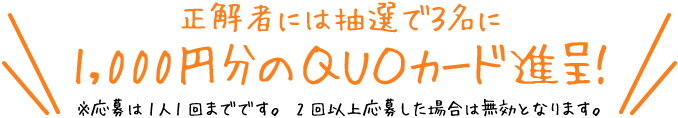 正解者には抽選で３名に1,000円分のＱＵＯカード進呈！※応募は1人1回までです。2回以上応募した場合は無効となります。