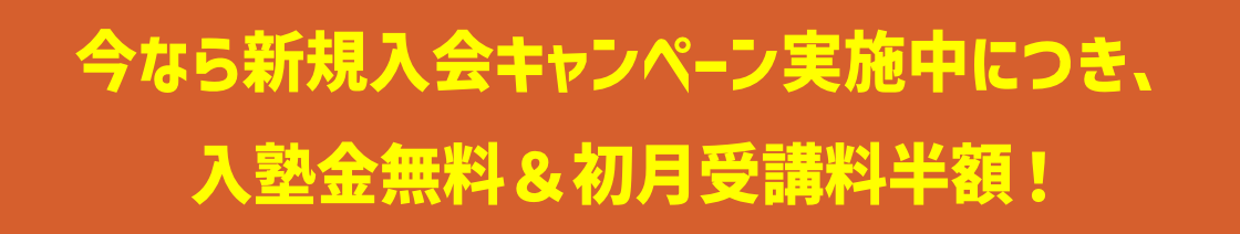今なら新規入会キャンペーン実施中につき、入塾金無料＆初月受講料半額！