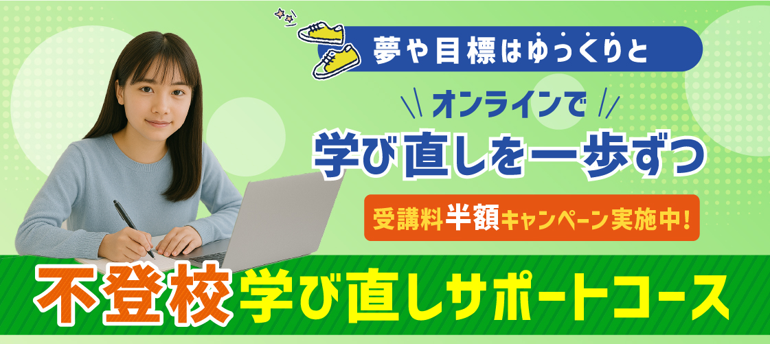 夢や目標はゆっくりと オンラインで学び直しを一歩ずつ 受講料半額キャンペーン実施中！不登校学び直しサポートコース